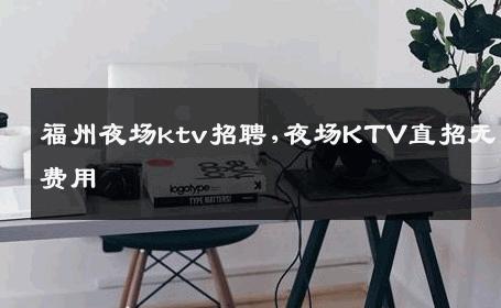 福州夜场ktv招聘,夜场KTV直招无费用