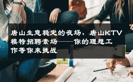 唐山生意稳定的夜场，唐山KTV模特招聘素场——你的理想工作等你来挑战