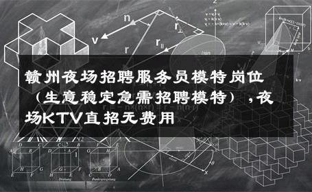 赣州夜场招聘服务员模特岗位（生意稳定急需招聘模特）,夜场KTV直招无费用