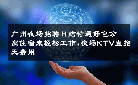 广州夜场招聘日结待遇好包公寓住宿来轻松工作,夜场KTV直招无费用