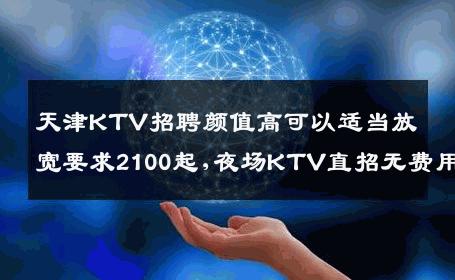 天津KTV招聘颜值高可以适当放宽要求2100起,夜场KTV直招无费用