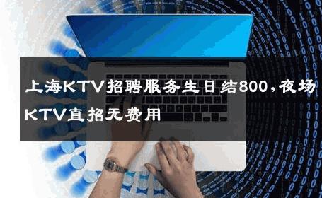 上海KTV招聘服务生日结800,夜场KTV直招无费用