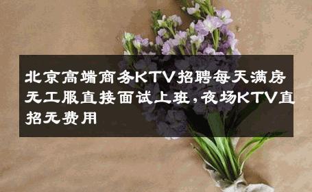 北京高端商务KTV招聘每天满房无工服直接面试上班,夜场KTV直招无费用
