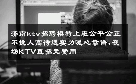 济南ktv招聘模特上班公平公正不挑人高待遇实力暖心靠谱,夜场KTV直招无费用