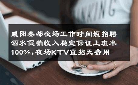 咸阳秦都夜场工作时间短招聘酒水促销收入稳定保证上班率100%,夜场KTV直招无费用