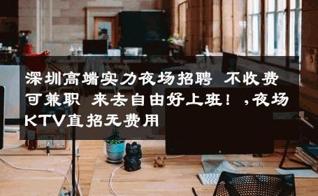 深圳高端实力夜场招聘 不收费可兼职 来去自由好上班！,夜场KTV直招无费用