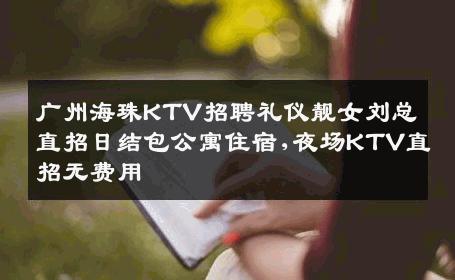 广州海珠KTV招聘礼仪靓女刘总直招日结包公寓住宿,夜场KTV直招无费用