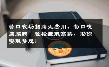 营口夜场招聘无费用，营口夜店招聘—轻松赚取高薪，助你实现梦想！
