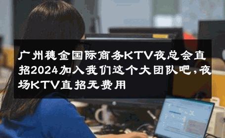 广州穗金国际商务KTV夜总会直招2024加入我们这个大团队吧,夜场KTV直招无费用