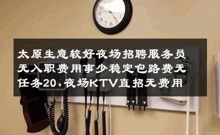 太原生意较好夜场招聘服务员无入职费用事少稳定包路费无任务20,夜场KTV直招无费用