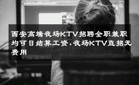 西安高端夜场KTV招聘全职兼职均可日结算工资,夜场KTV直招无费用
