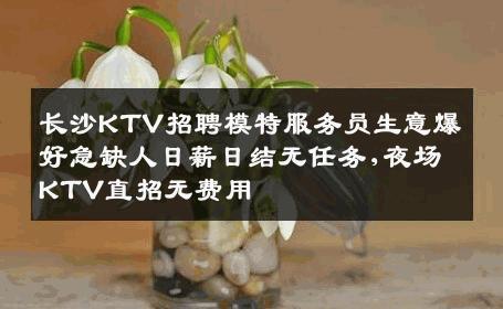 长沙KTV招聘模特服务员生意爆好急缺人日薪日结无任务,夜场KTV直招无费用