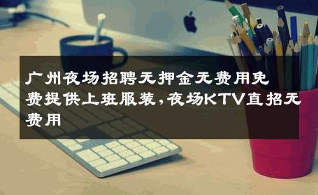 广州夜场招聘无押金无费用免费提供上班服装,夜场KTV直招无费用