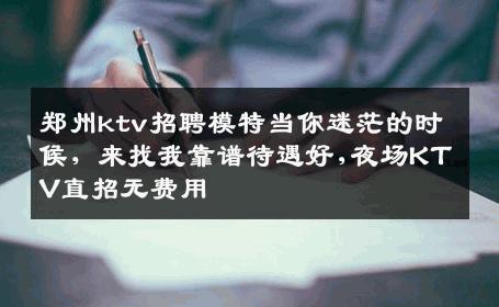 郑州ktv招聘模特当你迷茫的时候，来找我靠谱待遇好,夜场KTV直招无费用