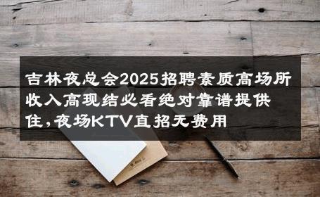 吉林夜总会2025招聘素质高场所收入高现结必看绝对靠谱提供住,夜场KTV直招无费用