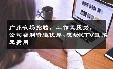 广州夜场招聘，工作无压力，公司福利待遇优厚,夜场KTV直招无费用