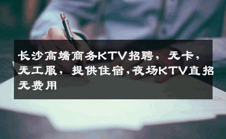 长沙高端商务KTV招聘，无卡，无工服，提供住宿,夜场KTV直招无费用