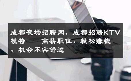 成都夜场招聘网，成都招聘KTV模特——高薪职位，轻松赚钱，机会不容错过