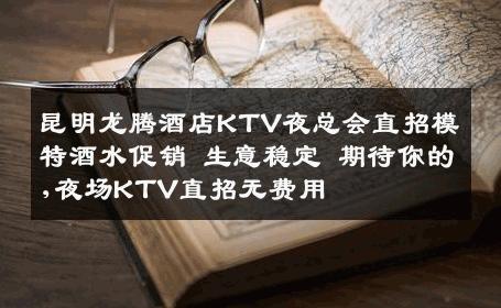 昆明龙腾酒店KTV夜总会直招模特酒水促销 生意稳定 期待你的,夜场KTV直招无费用