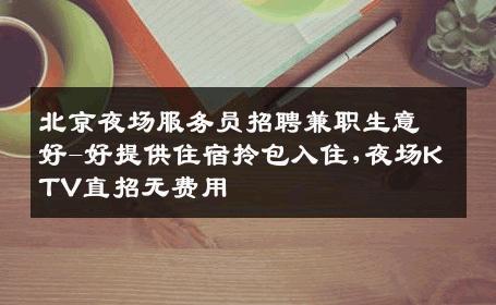 北京夜场服务员招聘兼职生意好-好提供住宿拎包入住,夜场KTV直招无费用