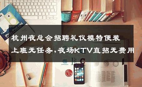 杭州夜总会招聘礼仪模特便装上班无任务,夜场KTV直招无费用