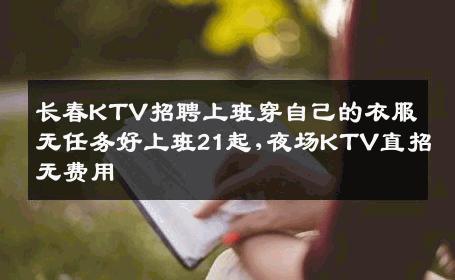 长春KTV招聘上班穿自己的衣服无任务好上班21起,夜场KTV直招无费用