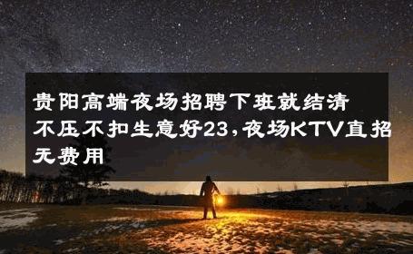 贵阳高端夜场招聘下班就结清不压不扣生意好23,夜场KTV直招无费用