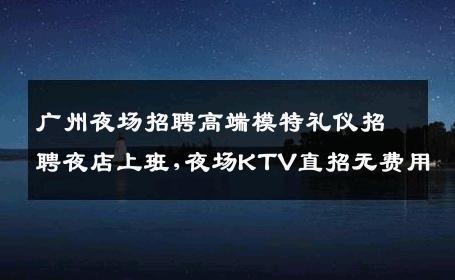 广州夜场招聘高端模特礼仪招聘夜店上班,夜场KTV直招无费用