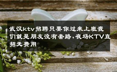 武汉ktv招聘只要你过来上班我们就是朋友没有套路,夜场KTV直招无费用