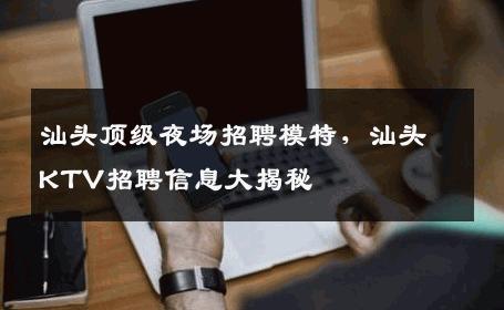 汕头顶级夜场招聘模特，汕头KTV招聘信息大揭秘