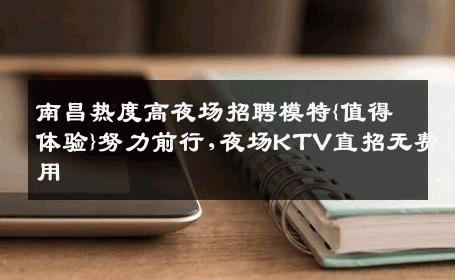 南昌热度高夜场招聘模特{值得体验}努力前行,夜场KTV直招无费用