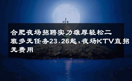 合肥夜场招聘实力雄厚轻松二班多无任务23.26起,夜场KTV直招无费用