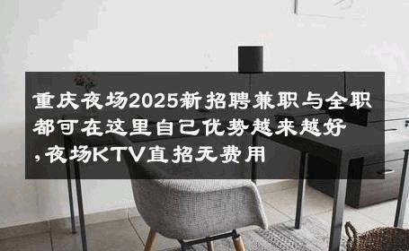 重庆夜场2025新招聘兼职与全职都可在这里自己优势越来越好,夜场KTV直招无费用