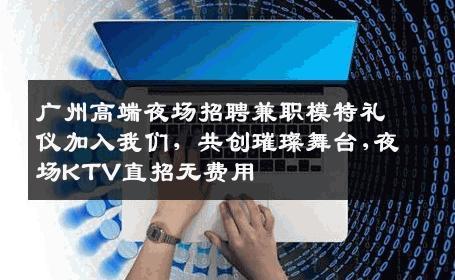 广州高端夜场招聘兼职模特礼仪加入我们，共创璀璨舞台,夜场KTV直招无费用