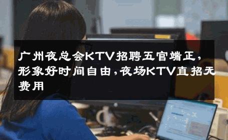 广州夜总会KTV招聘五官端正，形象好时间自由,夜场KTV直招无费用