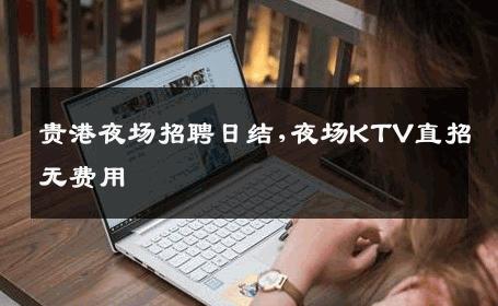 贵港夜场招聘日结,夜场KTV直招无费用