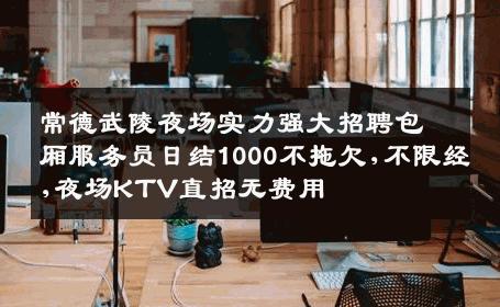常德武陵夜场实力强大招聘包厢服务员日结1000不拖欠,不限经,夜场KTV直招无费用