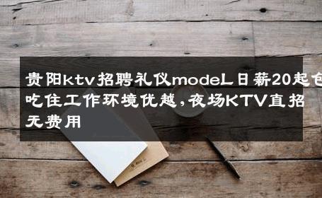 贵阳ktv招聘礼仪modeL日薪20起包吃住工作环境优越,夜场KTV直招无费用