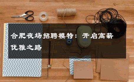 合肥夜场招聘模特：开启高薪优雅之路