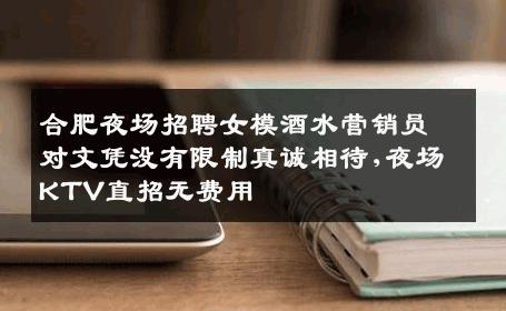 合肥夜场招聘女模酒水营销员对文凭没有限制真诚相待,夜场KTV直招无费用