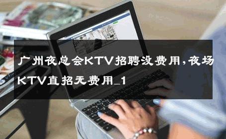 广州夜总会KTV招聘没费用,夜场KTV直招无费用_1