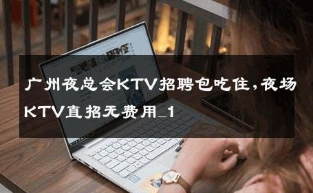 广州夜总会KTV招聘包吃住,夜场KTV直招无费用_1