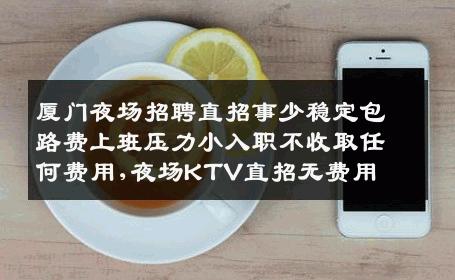 厦门夜场招聘直招事少稳定包路费上班压力小入职不收取任何费用,夜场KTV直招无费用