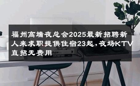 福州高端夜总会2025最新招聘新人来求职提供住宿23起,夜场KTV直招无费用