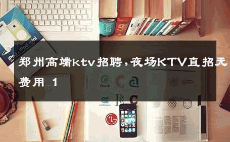 郑州高端ktv招聘,夜场KTV直招无费用_1