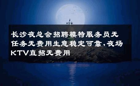 长沙夜总会招聘模特服务员无任务无费用生意稳定可靠,夜场KTV直招无费用
