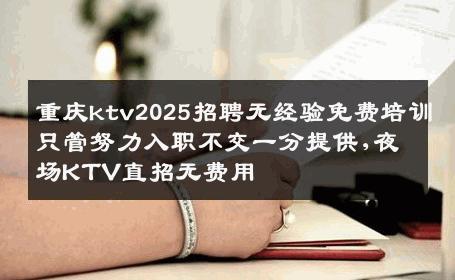 重庆ktv2025招聘无经验免费培训只管努力入职不交一分提供,夜场KTV直招无费用