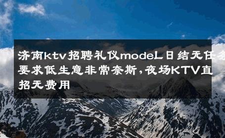 济南ktv招聘礼仪modeL日结无任务要求低生意非常奈斯,夜场KTV直招无费用