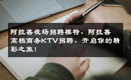阿拉善夜场招聘模特，阿拉善高档商务KTV招聘，开启你的精彩之旅！