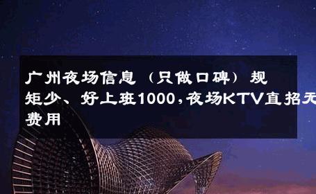 广州夜场信息（只做口碑）规矩少、好上班1000,夜场KTV直招无费用